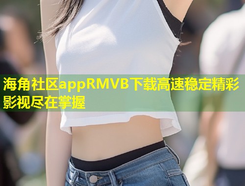 海角社区appRMVB下载高速稳定精彩影视尽在掌握