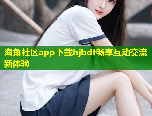 海角社区app下载hjbdf畅享互动交流新体验