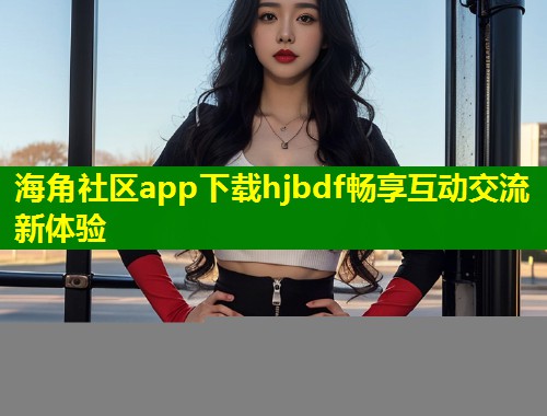 海角社区app下载hjbdf畅享互动交流新体验
