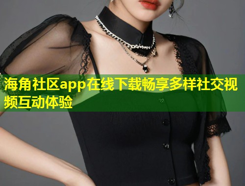 海角社区app在线下载畅享多样社交视频互动体验