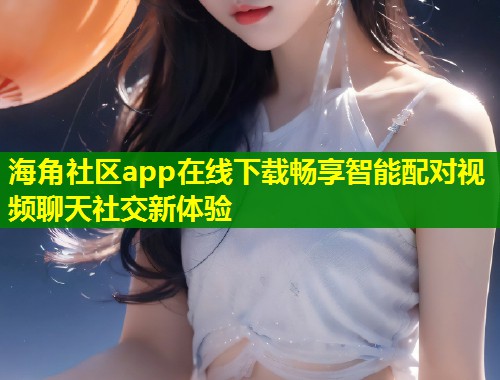 海角社区app在线下载畅享智能配对视频聊天社交新体验