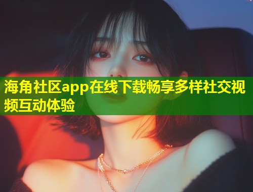 海角社区app在线下载畅享多样社交视频互动体验
