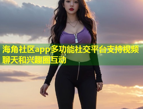 海角社区app多功能社交平台支持视频聊天和兴趣圈互动