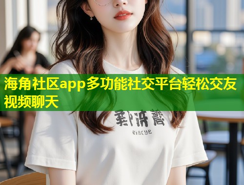 海角社区app多功能社交平台轻松交友视频聊天