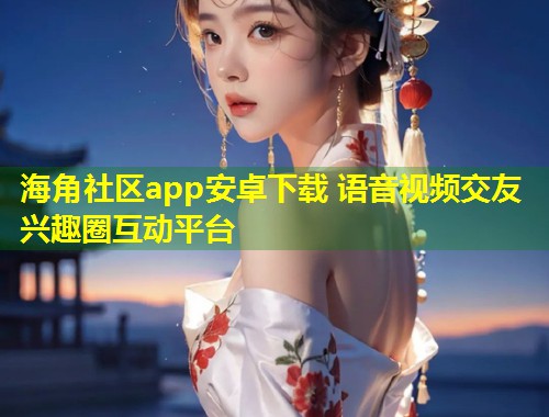 海角社区app安卓下载 语音视频交友兴趣圈互动平台