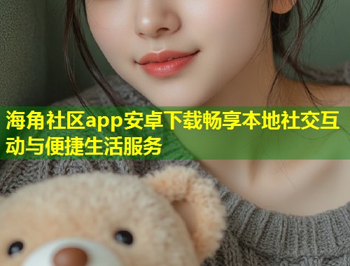 海角社区app安卓下载畅享本地社交互动与便捷生活服务