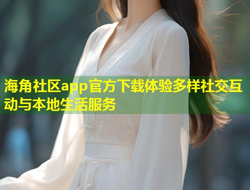 海角社区app官方下载体验多样社交互动与本地生活服务