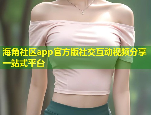 海角社区app官方版社交互动视频分享一站式平台