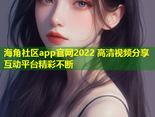 海角社区app官网2022 高清视频分享互动平台精彩不断