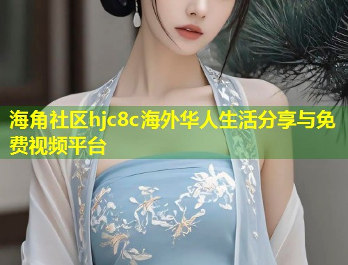 海角社区hjc8c海外华人生活分享与免费视频平台