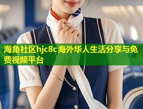 海角社区hjc8c海外华人生活分享与免费视频平台