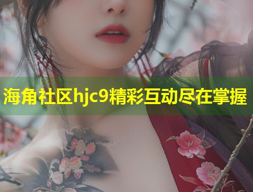 海角社区hjc9精彩互动尽在掌握