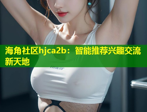 海角社区hjca2b：智能推荐兴趣交流新天地