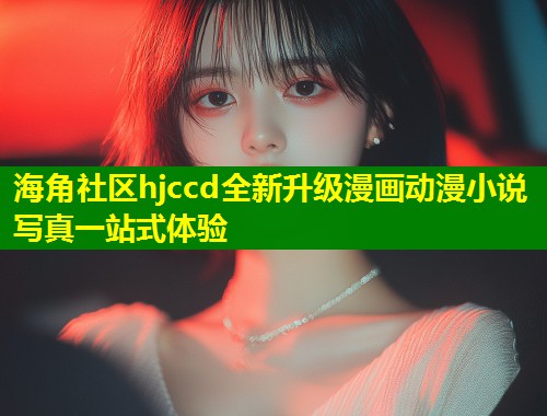 海角社区hjccd全新升级漫画动漫小说写真一站式体验
