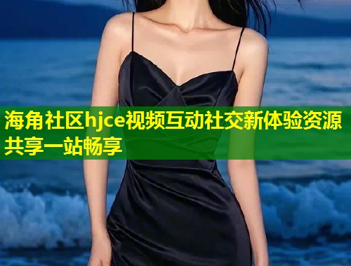 海角社区hjce视频互动社交新体验资源共享一站畅享