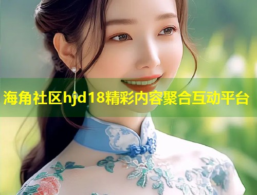 海角社区hjd18精彩内容聚合互动平台