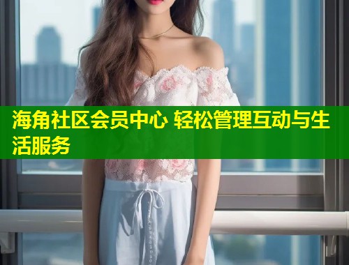 海角社区会员中心 轻松管理互动与生活服务