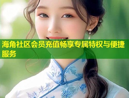 海角社区会员充值畅享专属特权与便捷服务