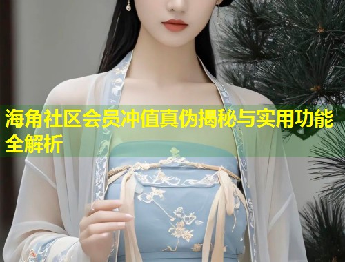 海角社区会员冲值真伪揭秘与实用功能全解析