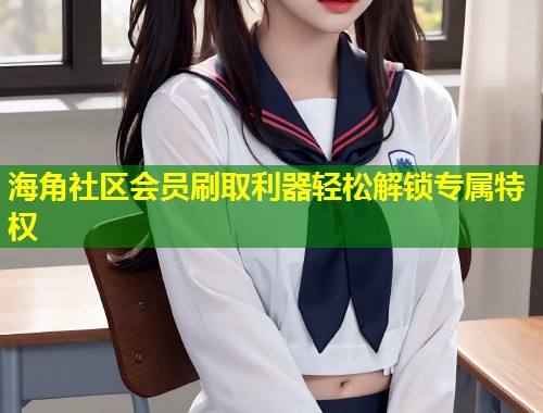 海角社区会员刷取利器轻松解锁专属特权