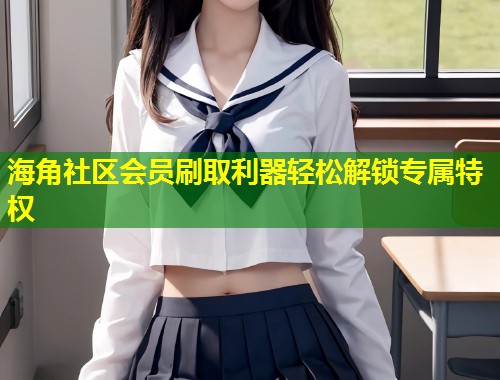 海角社区会员刷取利器轻松解锁专属特权