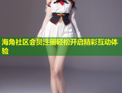 海角社区会员注册轻松开启精彩互动体验