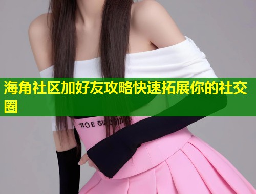 海角社区加好友攻略快速拓展你的社交圈