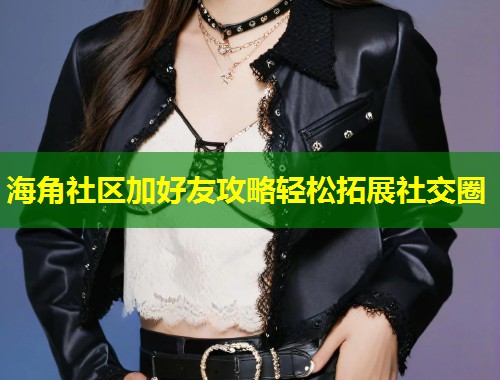 海角社区加好友攻略轻松拓展社交圈