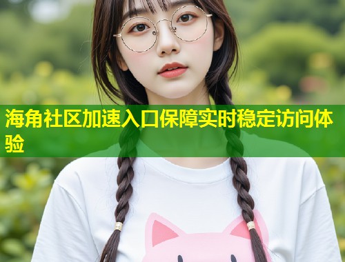 海角社区加速入口保障实时稳定访问体验
