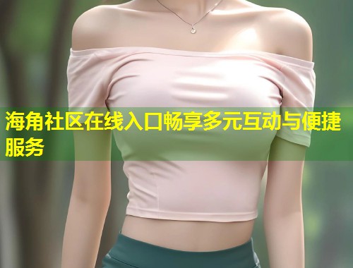 海角社区在线入口畅享多元互动与便捷服务