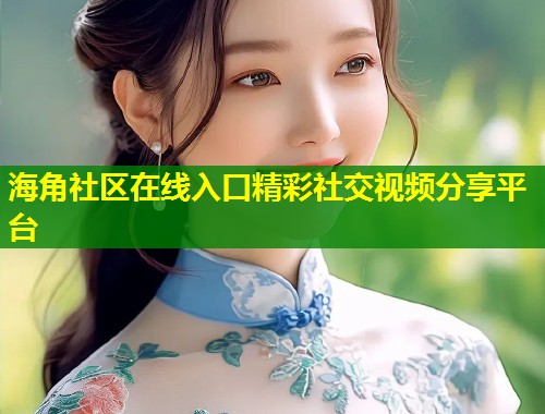 海角社区在线入口精彩社交视频分享平台