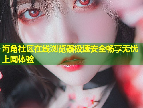 海角社区在线浏览器极速安全畅享无忧上网体验