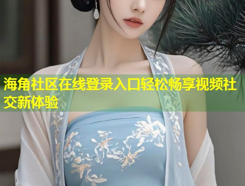 海角社区在线登录入口轻松畅享视频社交新体验
