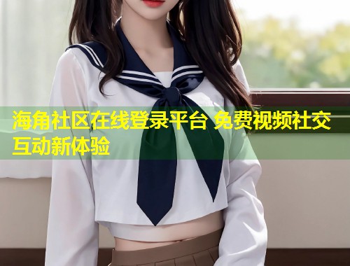 海角社区在线登录平台 免费视频社交互动新体验