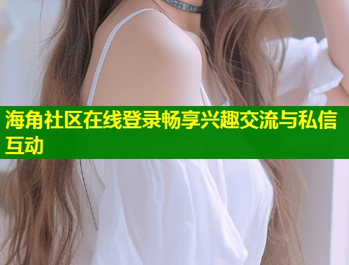 海角社区在线登录畅享兴趣交流与私信互动