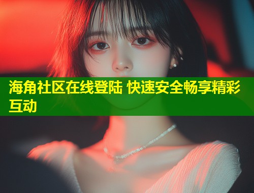 海角社区在线登陆 快速安全畅享精彩互动