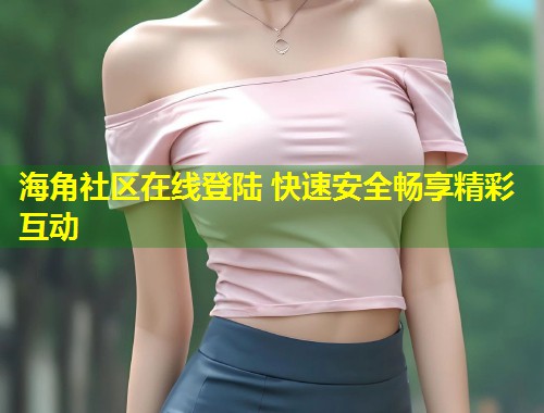 海角社区在线登陆 快速安全畅享精彩互动