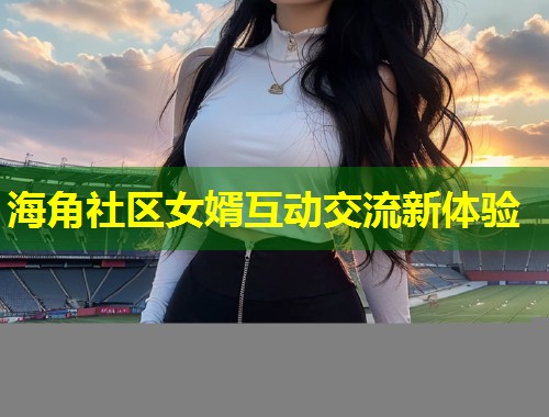 海角社区女婿互动交流新体验