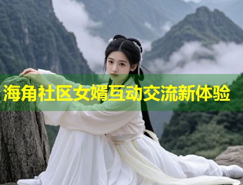 海角社区女婿互动交流新体验