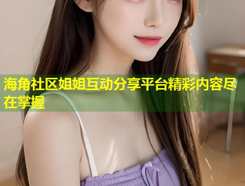 海角社区姐姐互动分享平台精彩内容尽在掌握