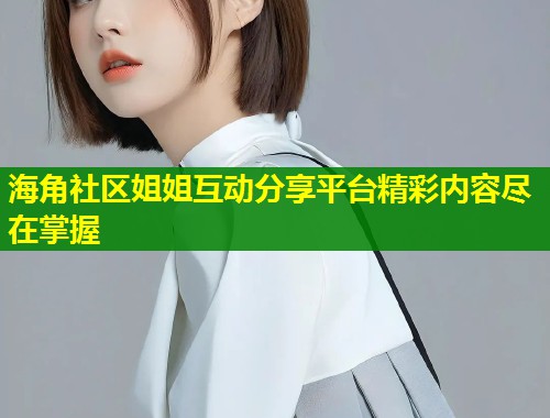 海角社区姐姐互动分享平台精彩内容尽在掌握