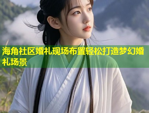 海角社区婚礼现场布置轻松打造梦幻婚礼场景
