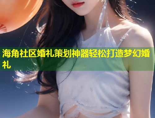 海角社区婚礼策划神器轻松打造梦幻婚礼