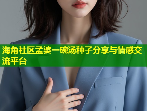 海角社区孟婆一碗汤种子分享与情感交流平台