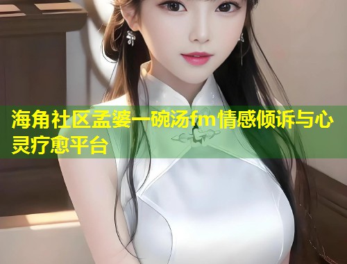 海角社区孟婆一碗汤fm情感倾诉与心灵疗愈平台