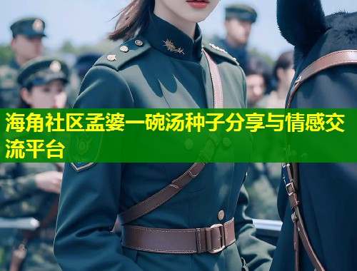 海角社区孟婆一碗汤种子分享与情感交流平台