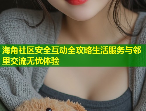 海角社区安全互动全攻略生活服务与邻里交流无忧体验
