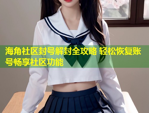 海角社区封号解封全攻略 轻松恢复账号畅享社区功能