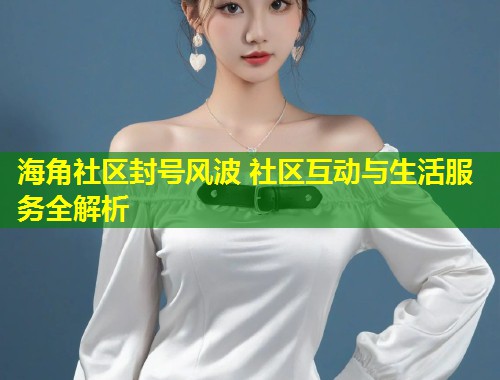 海角社区封号风波 社区互动与生活服务全解析