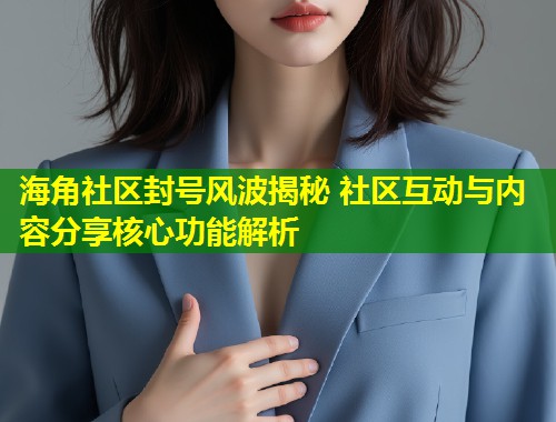 海角社区封号风波揭秘 社区互动与内容分享核心功能解析